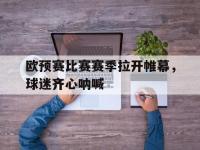 爱游戏官方入口-关于欧预赛比赛赛季拉开帷幕，球迷齐心呐喊的信息