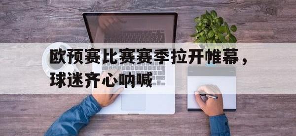 爱游戏官方入口-关于欧预赛比赛赛季拉开帷幕，球迷齐心呐喊的信息