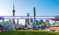 皇家社会逆袭击败强敌，冲击欧冠名额：巴斯克雄狮的史诗级反击！