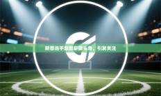 新晋选手默默崭露头角，引发关注