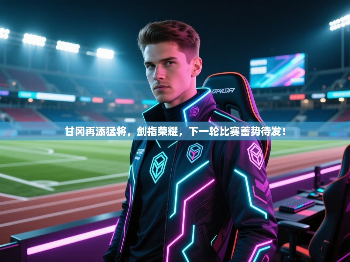 甘冈再添猛将，剑指荣耀，下一轮比赛蓄势待发！  第1张