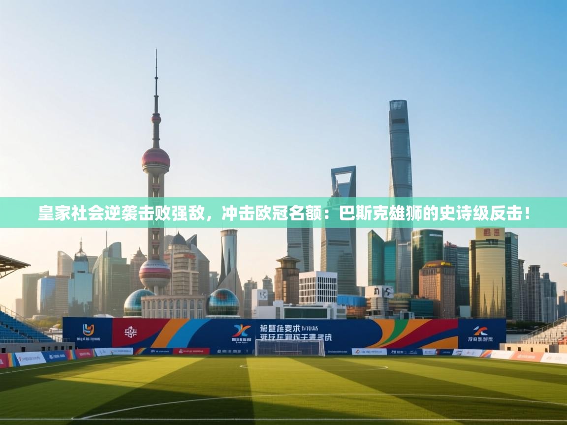 皇家社会逆袭击败强敌,冲击欧冠名额:巴斯克雄狮的史诗级反击! 第2张