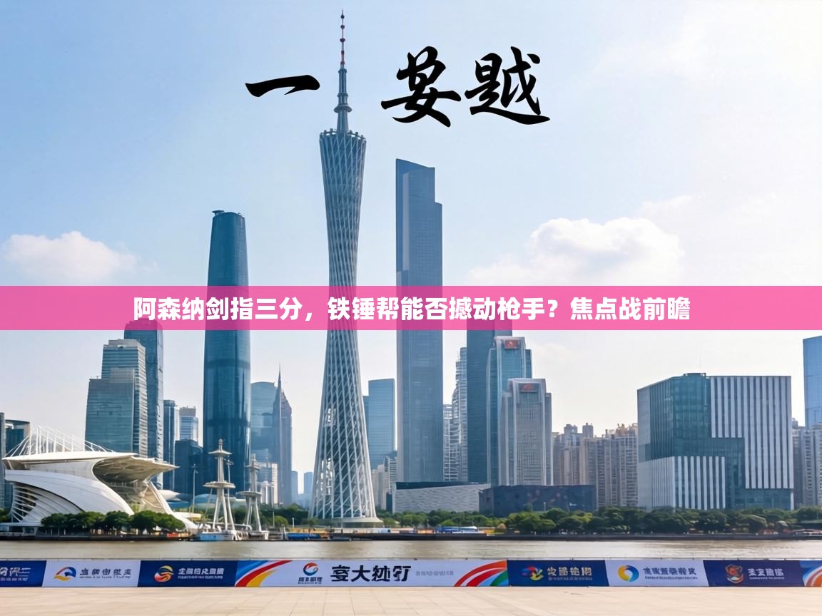 阿森纳剑指三分,铁锤帮能否撼动枪手?焦点战前瞻 第1张