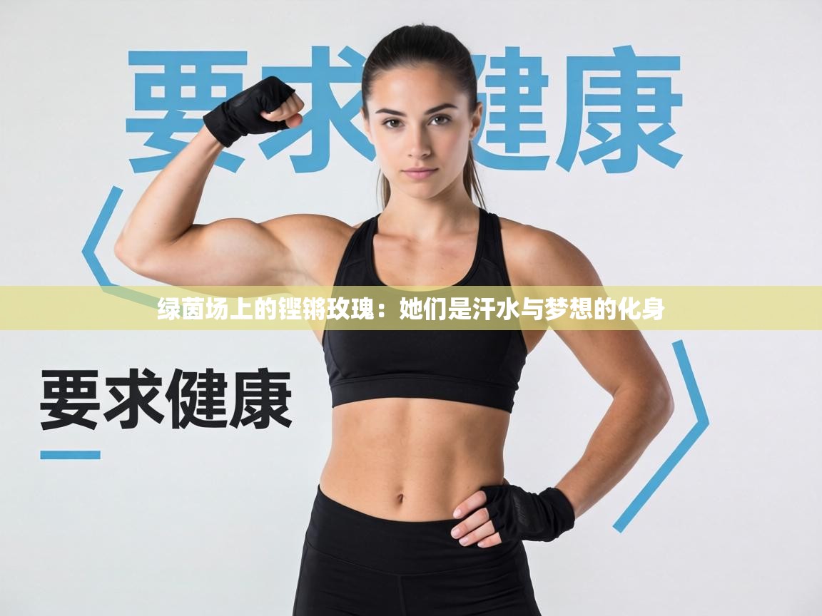 绿茵场上的铿锵玫瑰:她们是汗水与梦想的化身 第1张