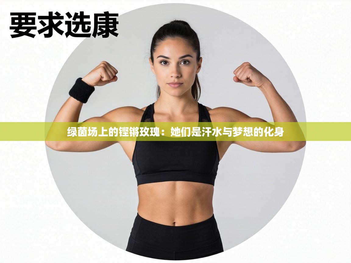 绿茵场上的铿锵玫瑰:她们是汗水与梦想的化身 第2张